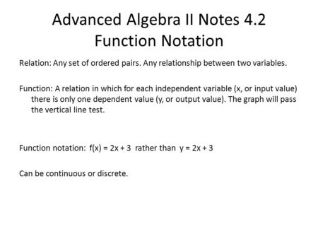 Advanced Algebra II Notes 4.2 Function Notation Relation: Any set of ordered pairs. Any relationship between two variables. Function: A relation in which.