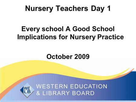 Nursery Teachers Day 1 Every school A Good School Implications for Nursery Practice October 2009.
