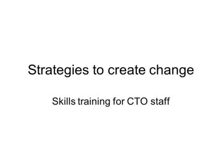Strategies to create change Skills training for CTO staff.