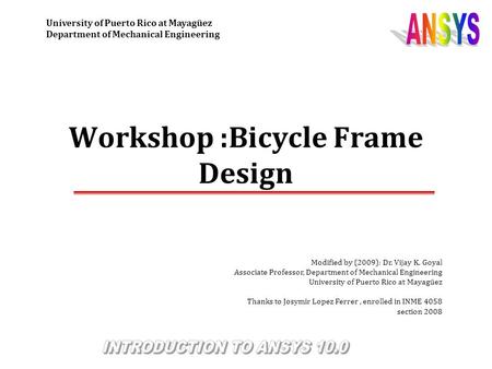 Workshop :Bicycle Frame Design Modified by (2009): Dr. Vijay K. Goyal Associate Professor, Department of Mechanical Engineering University of Puerto Rico.