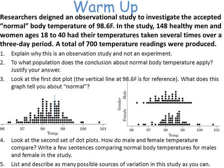 Warm Up Researchers deigned an observational study to investigate the accepted “normal” body temperature of 98.6F. In the study, 148 healthy men and women.