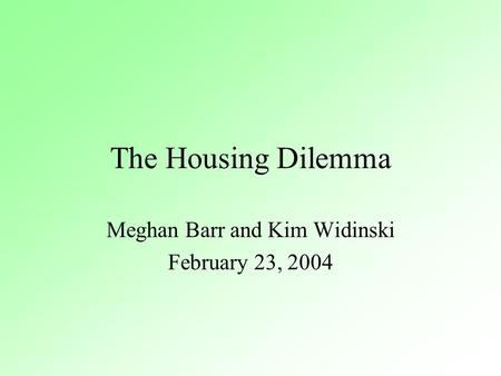 The Housing Dilemma Meghan Barr and Kim Widinski February 23, 2004.