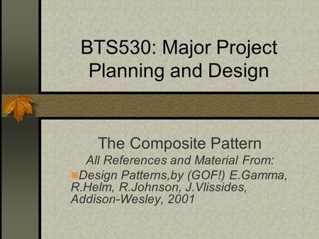 BTS530: Major Project Planning and Design The Composite Pattern All References and Material From: Design Patterns,by (GOF!) E.Gamma, R.Helm, R.Johnson,