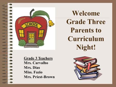 Welcome Grade Three Parents to Curriculum Night! Grade 3 Teachers Mrs. Carvalho Mrs. Dias Miss. Fazio Mrs. Priest-Brown.