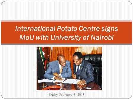 Friday, February 6, 2015 International Potato Centre signs MoU with University of Nairobi.