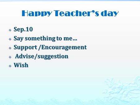 Happy Teacher’s day  Sep.10  Say something to me…  Support /Encouragement  Advise/suggestion  Wish.