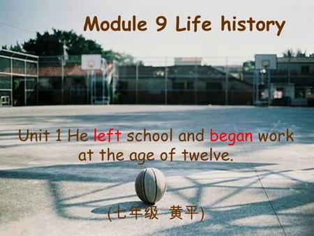Unit 1 He left school and began work at the age of twelve. ( 七年级 黄平 ) Module 9 Life history.