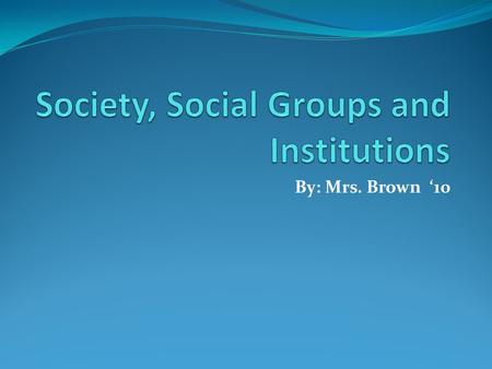 By: Mrs. Brown ‘10. Society- page 126 in your text book. Social groups- Chapter 5 in other text book Institution – Chapter 5 in other text book.