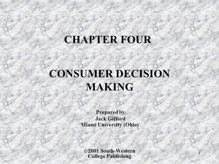 © 2001 South-Western College Publishing 1 CHAPTER FOUR CONSUMER DECISION MAKING Prepared by Jack Gifford Miami University (Ohio)