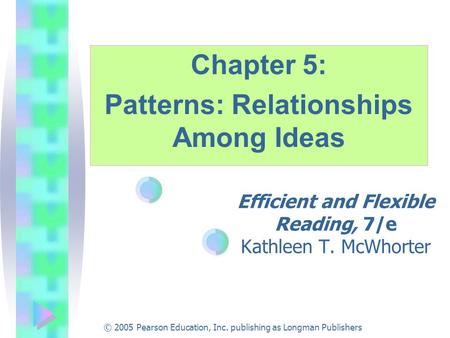 © 2005 Pearson Education, Inc. publishing as Longman Publishers Efficient and Flexible Reading, 7/e Kathleen T. McWhorter Chapter 5: Patterns: Relationships.