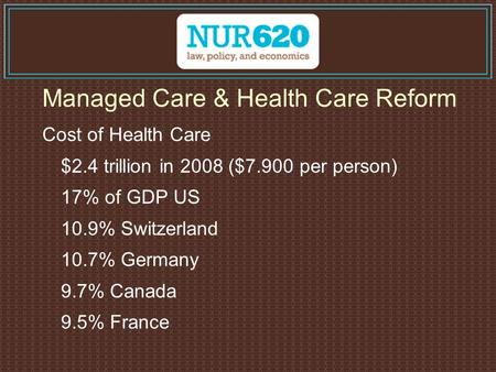Managed Care & Health Care Reform Cost of Health Care $2.4 trillion in 2008 ($7.900 per person) 17% of GDP US 10.9% Switzerland 10.7% Germany 9.7% Canada.