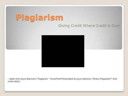 Plagiarism Giving Credit Where Credit is Due! -- taken from Joyce Brannon’s “Plagiarism.” PowerPoint Presentation & Joyce Valenza’s “What is Plagiarism?”