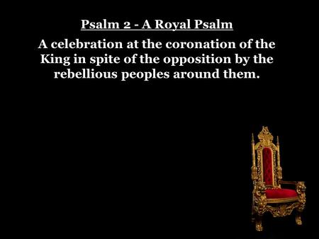 Psalm 2 - A Royal Psalm A celebration at the coronation of the King in spite of the opposition by the rebellious peoples around them.