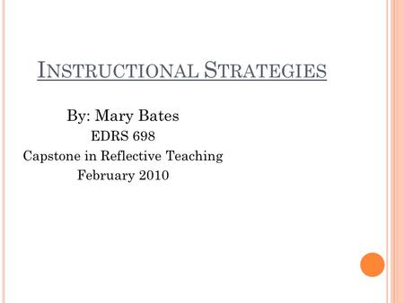 I NSTRUCTIONAL S TRATEGIES By: Mary Bates EDRS 698 Capstone in Reflective Teaching February 2010.