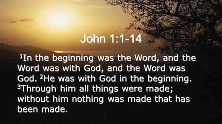 John 1:1-14 1 In the beginning was the Word, and the Word was with God, and the Word was God. 2 He was with God in the beginning. 3 Through him all things.