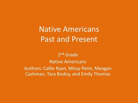 Native Americans Past and Present 2 nd Grade Native Americans Authors: Callie Ryan, Missy Penn, Meagan Cashman, Tara Bodey, and Emily Thomas.