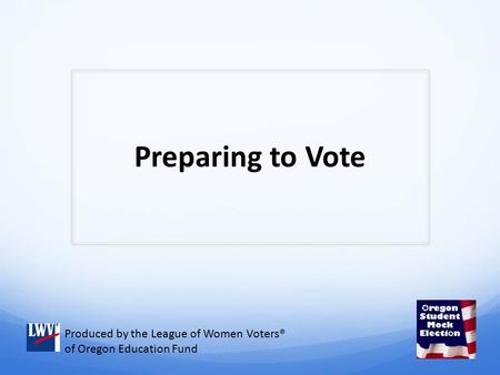 Preparing to Vote Produced by the League of Women Voters® of Oregon Education Fund.