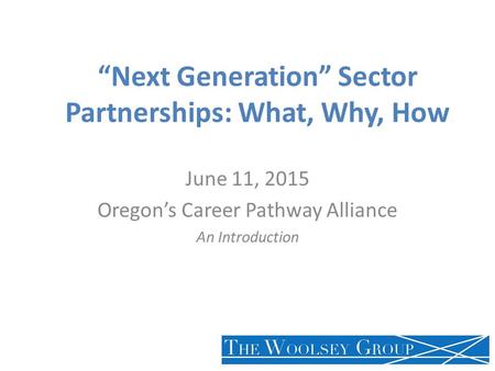 “Next Generation” Sector Partnerships: What, Why, How June 11, 2015 Oregon’s Career Pathway Alliance An Introduction.