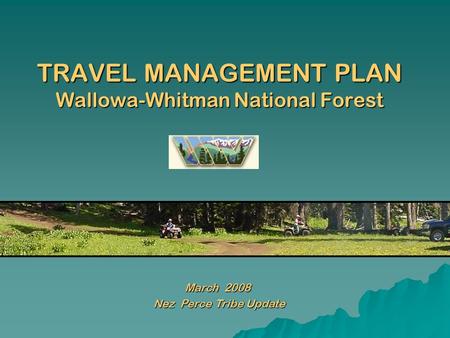 TRAVEL MANAGEMENT PLAN Wallowa-Whitman National Forest March 2008 Nez Perce Tribe Update Nez Perce Tribe Update.