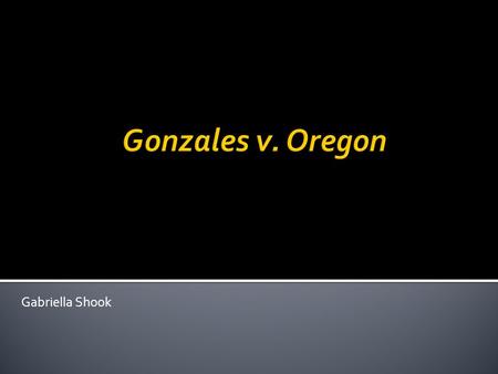 Gabriella Shook.  Plaintiff- State of Oregon  Defendant- Attorney General John Ashcroft, then Alberto Gonzales  org/historyfacts/gonzalesvore.