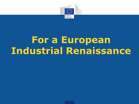 For a European Industrial Renaissance. Industry important for growth and jobs Industry accounts for: 80% of EU exports 80% of innovation ¼ of jobs in.