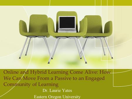 Online and Hybrid Learning Come Alive: How We Can Move From a Passive to an Engaged Community of Learning Dr. Laurie Yates Eastern Oregon University.