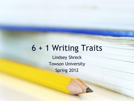6 + 1 Writing Traits Lindsey Shreck Towson University Spring 2012.