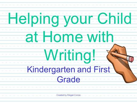 Helping your Child at Home with Writing! Kindergarten and First Grade Created by Megan Corrao.