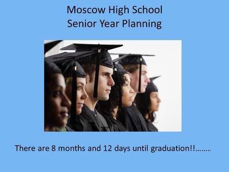 Moscow High School Senior Year Planning There are 8 months and 12 days until graduation!!……..