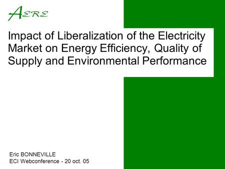 Impact of Liberalization of the Electricity Market on Energy Efficiency, Quality of Supply and Environmental Performance Eric BONNEVILLE ECI Webconference.