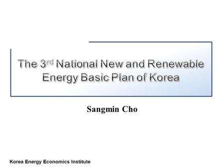 Korea Energy Economics Institute Sangmin Cho. Korea Energy Economics Institute Promotion Act of NRE Deployment 3 rd National NRE Basic Plan of Korea Status.