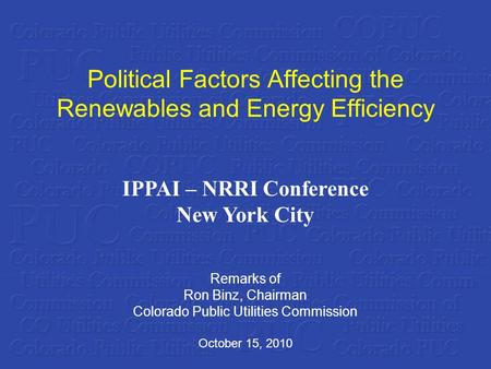 Political Factors Affecting the Renewables and Energy Efficiency Remarks of Ron Binz, Chairman Colorado Public Utilities Commission October 15, 2010 IPPAI.