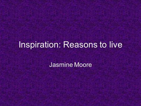 Inspiration: Reasons to live Jasmine Moore. Intro Everything that is born must eventually die, that is the law of life. Life may not always be what you.