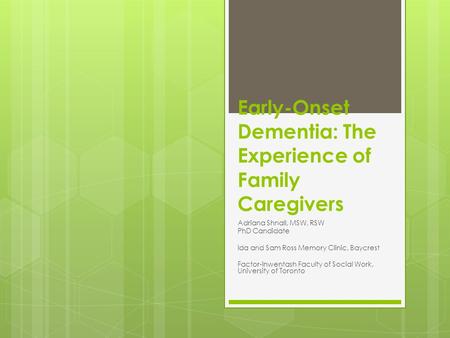 Early-Onset Dementia: The Experience of Family Caregivers Adriana Shnall, MSW, RSW PhD Candidate Ida and Sam Ross Memory Clinic, Baycrest Factor-Inwentash.