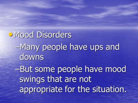 Mood Disorders Mood Disorders –Many people have ups and downs –But some people have mood swings that are not appropriate for the situation.
