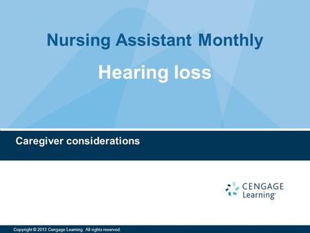 Nursing Assistant Monthly Copyright © 2013 Cengage Learning. All rights reserved. Caregiver considerations Hearing loss.