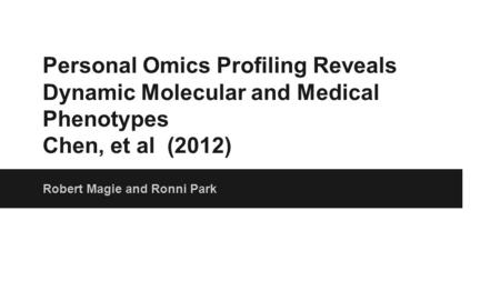 Personal Omics Profiling Reveals Dynamic Molecular and Medical Phenotypes Chen, et al (2012) Robert Magie and Ronni Park.