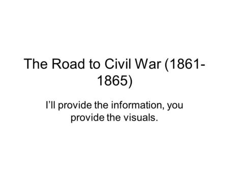 The Road to Civil War (1861- 1865) I’ll provide the information, you provide the visuals.