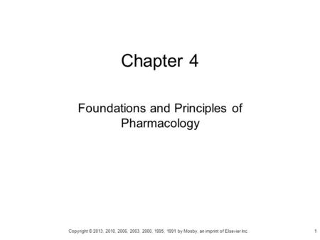 Chapter 4 Foundations and Principles of Pharmacology Copyright © 2013, 2010, 2006, 2003, 2000, 1995, 1991 by Mosby, an imprint of Elsevier Inc. 1.