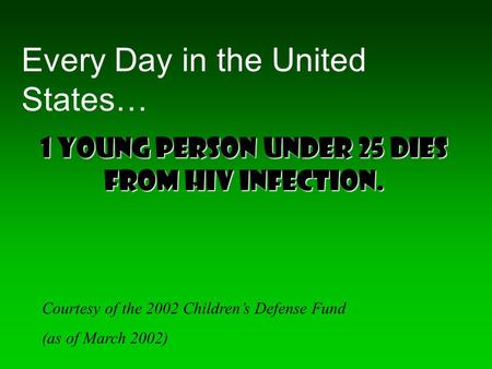 Every Day in the United States… Courtesy of the 2002 Children’s Defense Fund (as of March 2002) 1 young person under 25 dies from HIV infection.