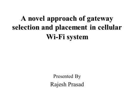 A novel approach of gateway selection and placement in cellular Wi-Fi system Presented By Rajesh Prasad.
