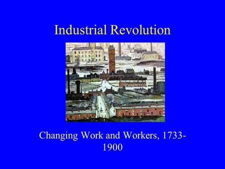 Industrial Revolution Changing Work and Workers, 1733- 1900.