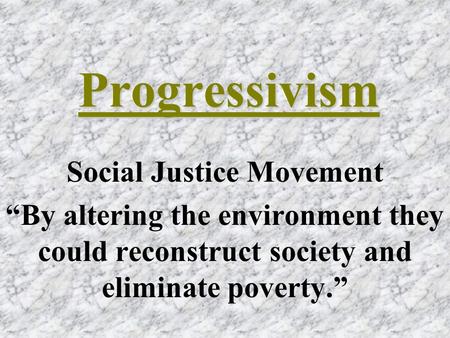Progressivism Social Justice Movement “By altering the environment they could reconstruct society and eliminate poverty.”
