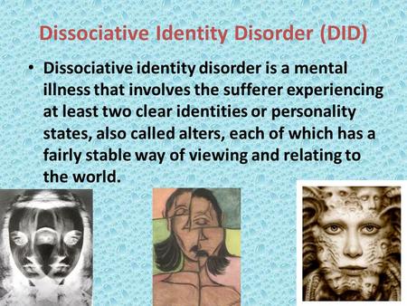Dissociative Identity Disorder (DID) Dissociative identity disorder is a mental illness that involves the sufferer experiencing at least two clear identities.