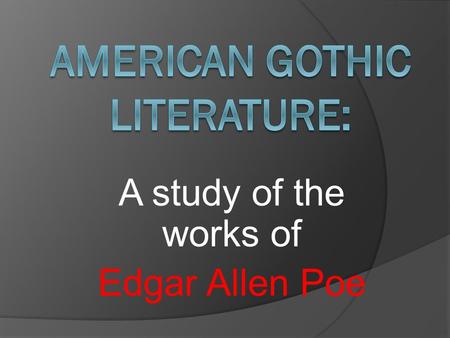 A study of the works of Edgar Allen Poe Think, Pair, Share When you hear the word Gothic, what comes to mind?