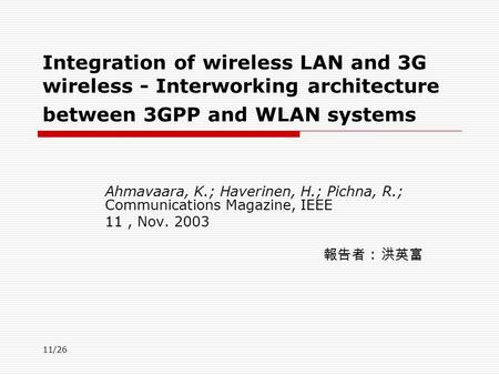 11/26 Integration of wireless LAN and 3G wireless - Interworking architecture between 3GPP and WLAN systems Ahmavaara, K.; Haverinen, H.; Pichna, R.; Communications.
