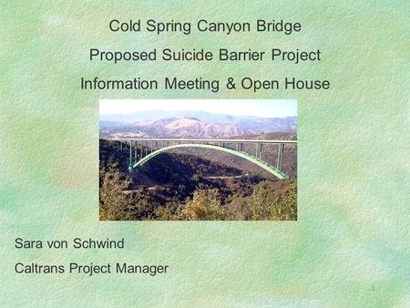 1 Cold Spring Canyon Bridge Proposed Suicide Barrier Project Information Meeting & Open House Sara von Schwind Caltrans Project Manager.