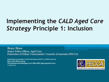 Implementing the CALD Aged Care Strategy Principle 1: Inclusion Bruce Shaw Senior Policy Officer, Aged Care Federation of Ethnic Communities’ Councils.