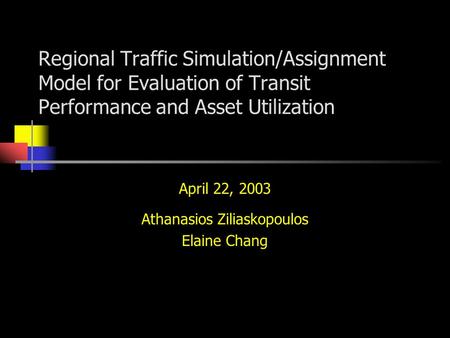 Regional Traffic Simulation/Assignment Model for Evaluation of Transit Performance and Asset Utilization April 22, 2003 Athanasios Ziliaskopoulos Elaine.