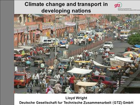 Lloyd Wright Deutsche Gesellschaft fur Technische Zusammenarbeit ( GTZ) GmbH Climate change and transport in developing nations.